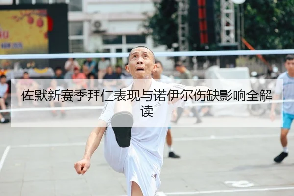 佐默新赛季拜仁表现与诺伊尔伤缺影响全解读